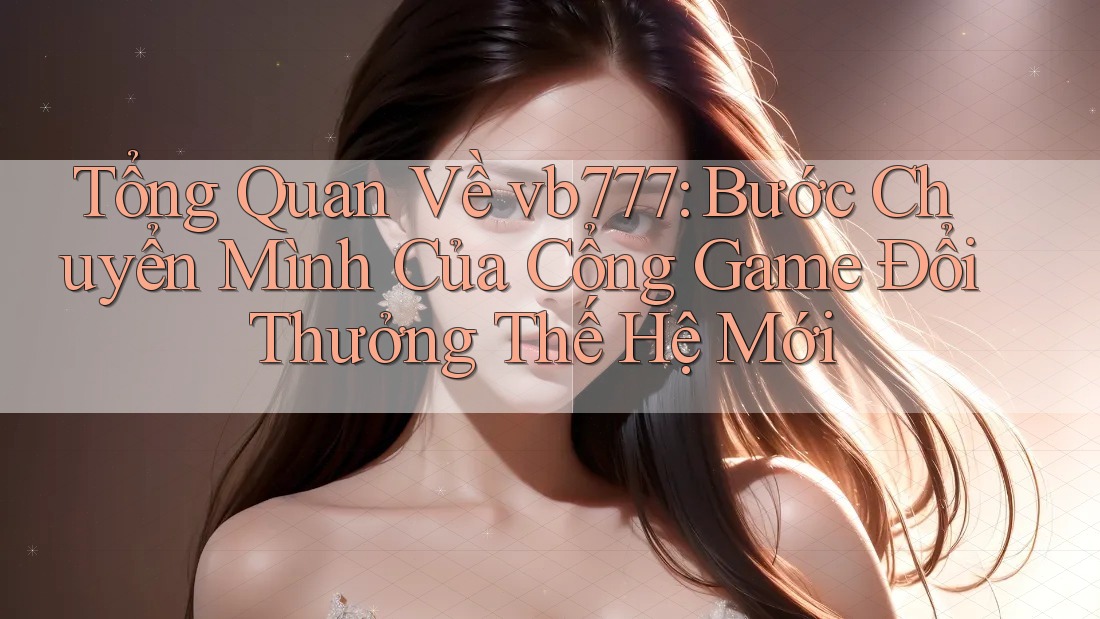 Tổng Quan Về vb777: Bước Chuyển Mình Của Cổng Game Đổi Thưởng Thế Hệ Mới Tổng Quan Về vb777: Bước Chuyển Mình Của Cổng Game Đổi Thưởng Thế Hệ Mới