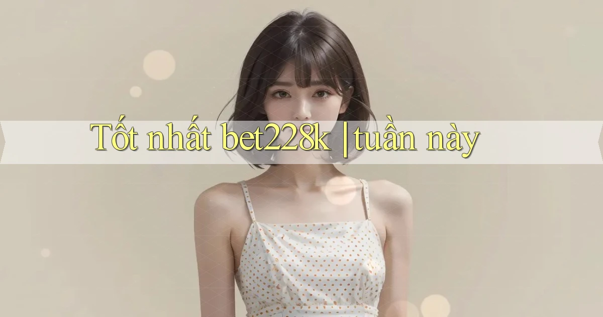 Tốt nhất bet228k tuần này