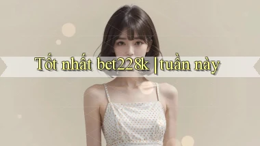 Tốt nhất bet228k tuần này
