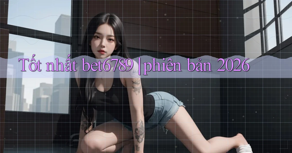 Tốt nhất bet6789 phiên bản 2026