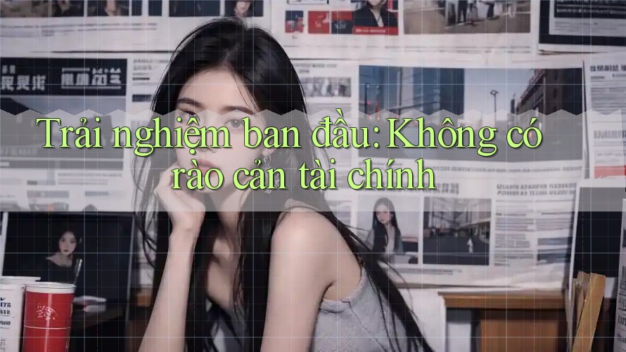 Trải nghiệm ban đầu: Không có rào cản tài chính