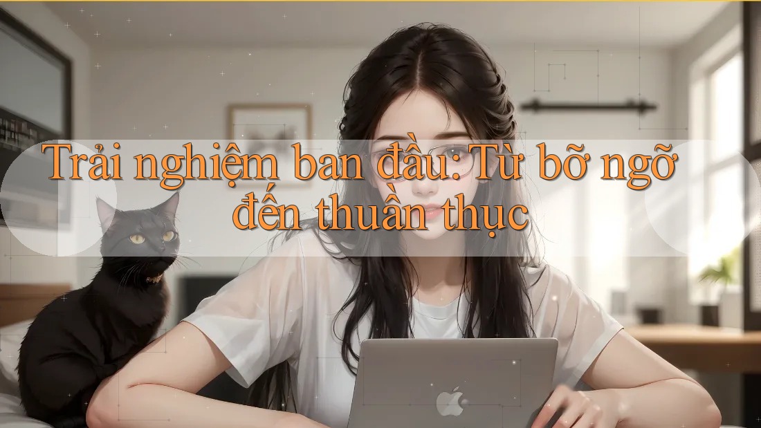 Trải nghiệm ban đầu: Từ bỡ ngỡ đến thuần thục
