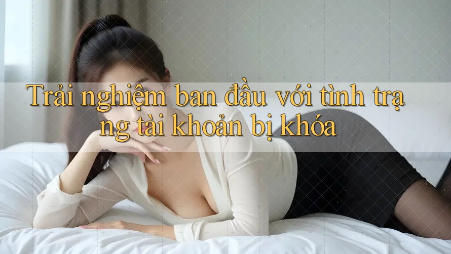 Trải nghiệm ban đầu với tình trạng tài khoản bị khóa
