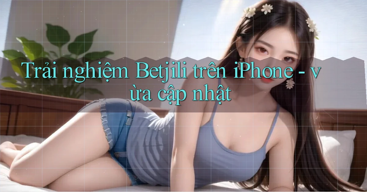 Trải nghiệm Betjili trên iPhone   vừa cập nhật