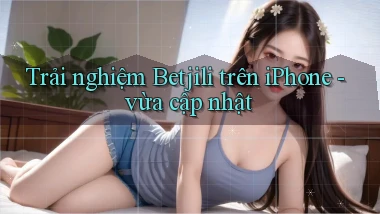 Trải nghiệm Betjili trên iPhone   vừa cập nhật