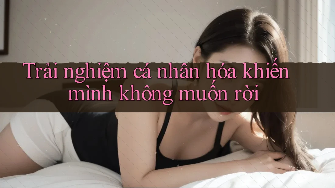 Trải nghiệm cá nhân hóa khiến mình không muốn rời