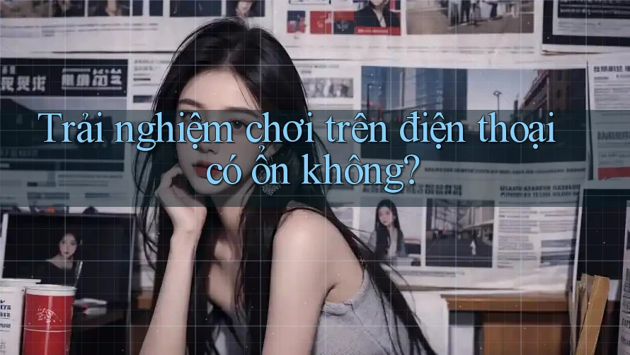 Trải nghiệm chơi trên điện thoại có ổn không?