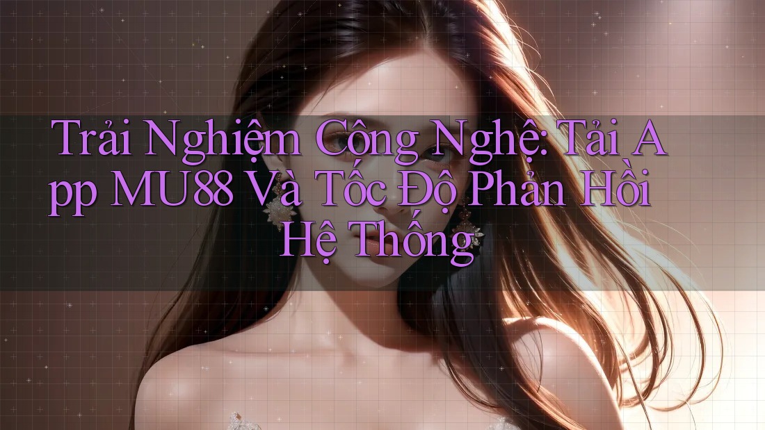 Trải Nghiệm Công Nghệ: Tải App MU88 Và Tốc Độ Phản Hồi Hệ Thống Trải Nghiệm Công Nghệ: Tải App MU88 Và Tốc Độ Phản Hồi Hệ Thống