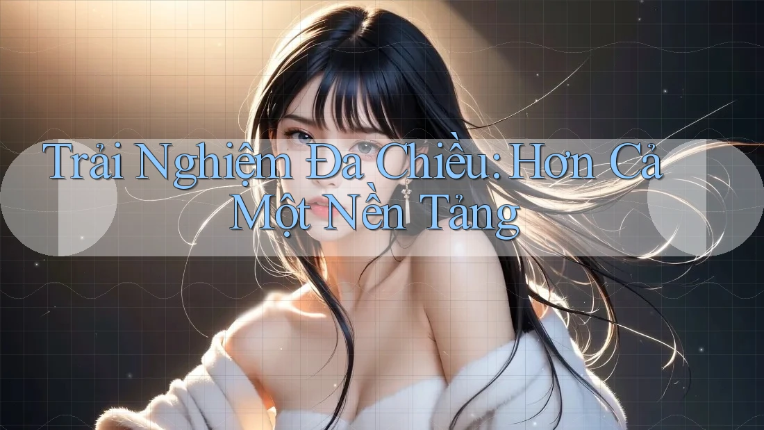 Trải Nghiệm Đa Chiều: Hơn Cả Một Nền Tảng