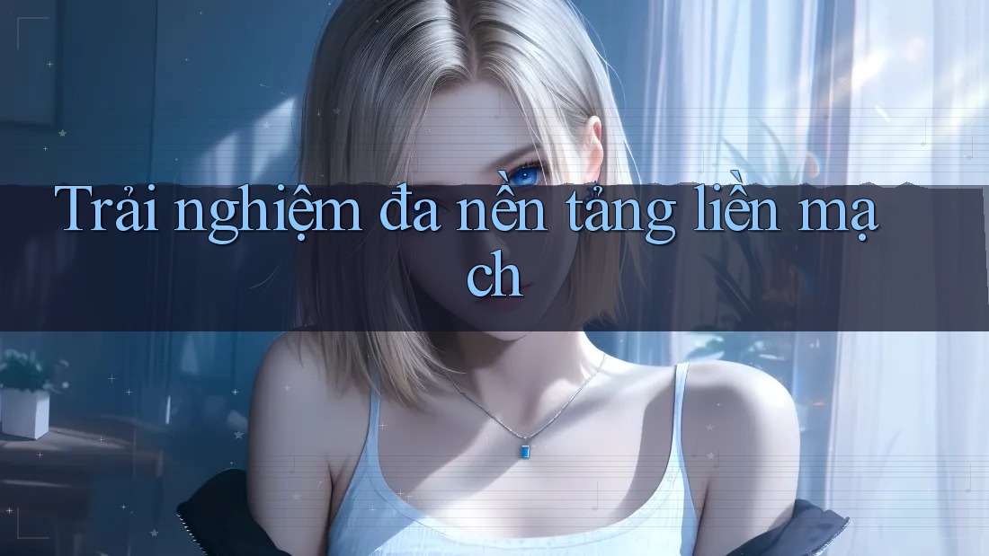 Trải nghiệm đa nền tảng liền mạch Trải nghiệm đa nền tảng liền mạch
