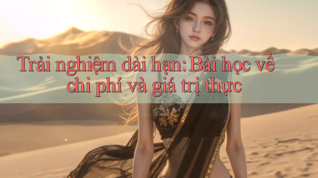 Trải nghiệm dài hạn: Bài học về chi phí và giá trị thực
