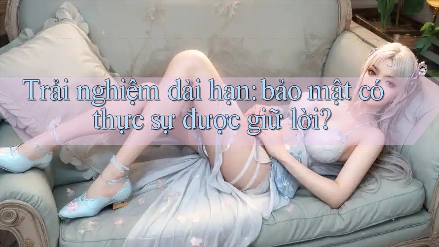 Trải nghiệm dài hạn: bảo mật có thực sự được giữ lời?