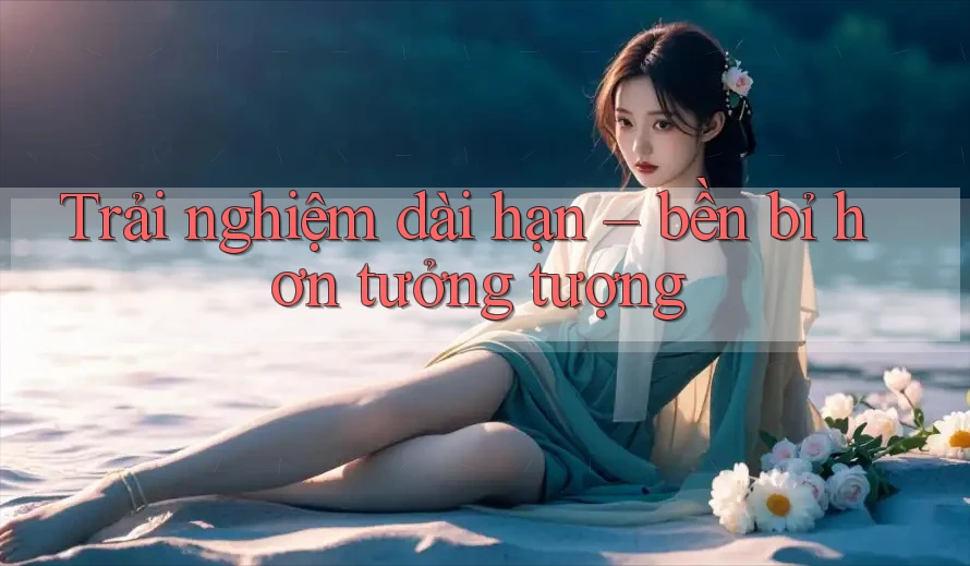 Trải nghiệm dài hạn – bền bỉ hơn tưởng tượng Trải nghiệm dài hạn – bền bỉ hơn tưởng tượng