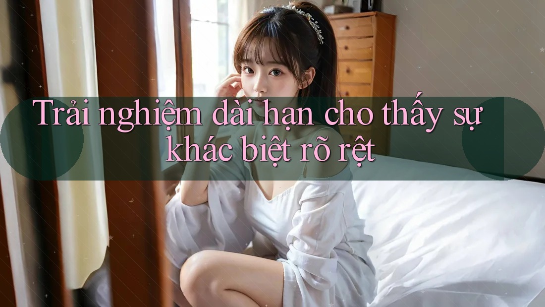 Trải nghiệm dài hạn cho thấy sự khác biệt rõ rệt Trải nghiệm dài hạn cho thấy sự khác biệt rõ rệt
