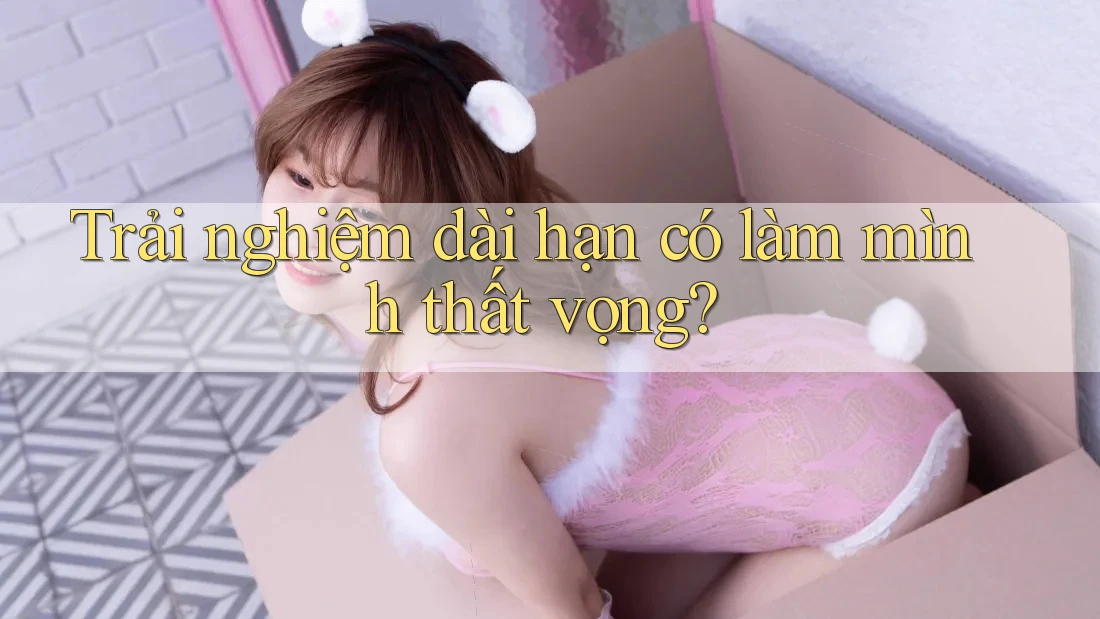 Trải nghiệm dài hạn có làm mình thất vọng?