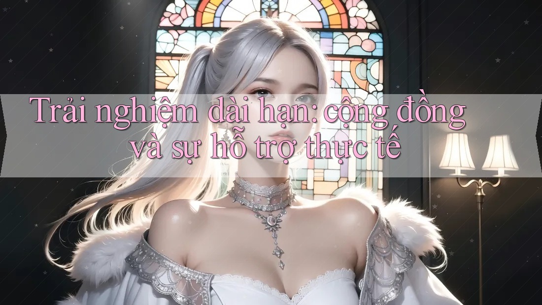Trải nghiệm dài hạn: cộng đồng và sự hỗ trợ thực tế Trải nghiệm dài hạn: cộng đồng và sự hỗ trợ thực tế