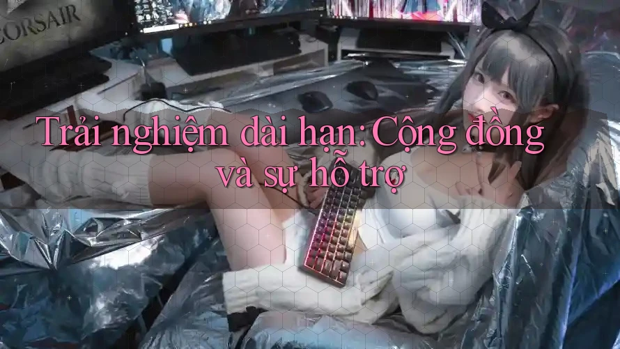 Trải nghiệm dài hạn: cộng đồng và sự hỗ trợ Trải nghiệm dài hạn: cộng đồng và sự hỗ trợ