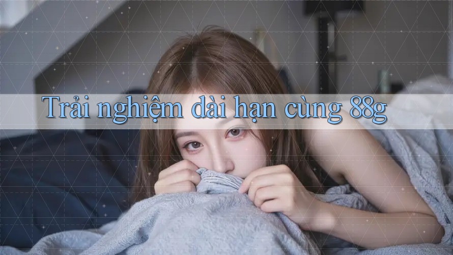Trải nghiệm dài hạn cùng 88g Trải nghiệm dài hạn cùng 88g