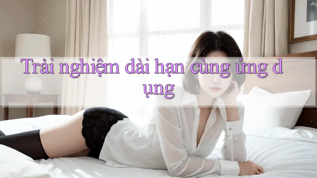 Trải nghiệm dài hạn cùng ứng dụng Trải nghiệm dài hạn cùng ứng dụng