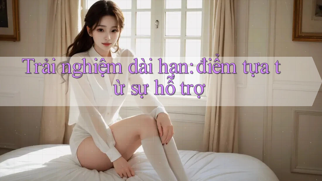 Trải nghiệm dài hạn: điểm tựa từ sự hỗ trợ Trải nghiệm dài hạn: điểm tựa từ sự hỗ trợ