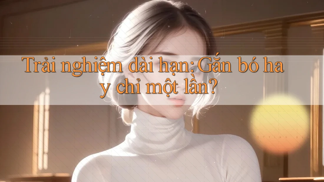 Trải nghiệm dài hạn: Gắn bó hay chỉ một lần?