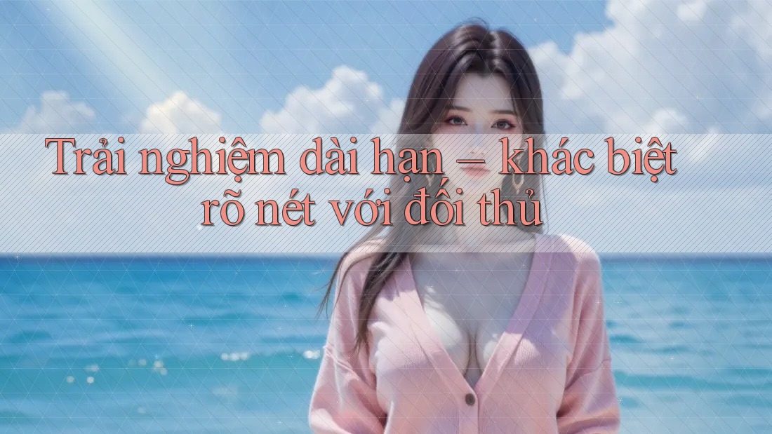 Trải nghiệm dài hạn – khác biệt rõ nét với đối thủ