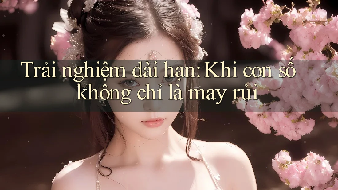Trải nghiệm dài hạn: Khi con số không chỉ là may rủi Trải nghiệm dài hạn: Khi con số không chỉ là may rủi