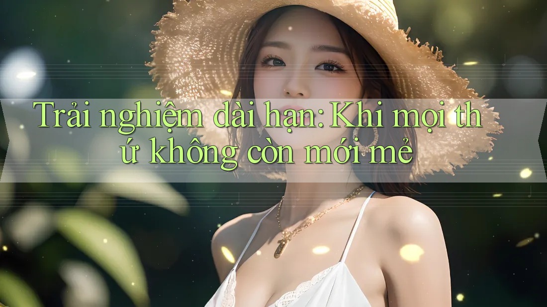 Trải nghiệm dài hạn: Khi mọi thứ không còn mới mẻ