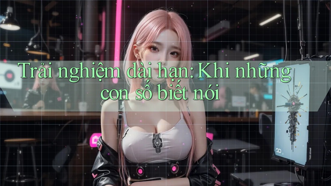 Trải nghiệm dài hạn: Khi những con số biết nói