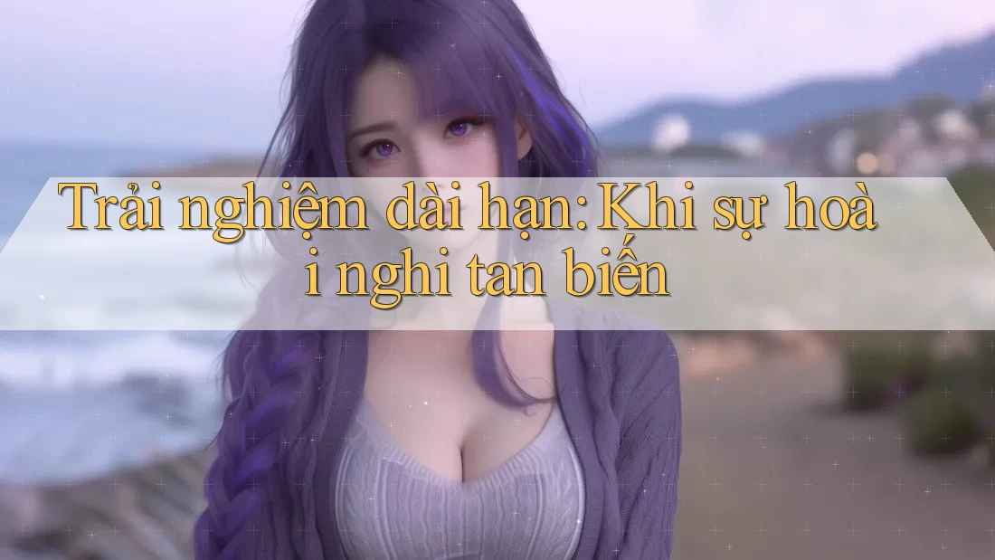 Trải nghiệm dài hạn: Khi sự hoài nghi tan biến Trải nghiệm dài hạn: Khi sự hoài nghi tan biến