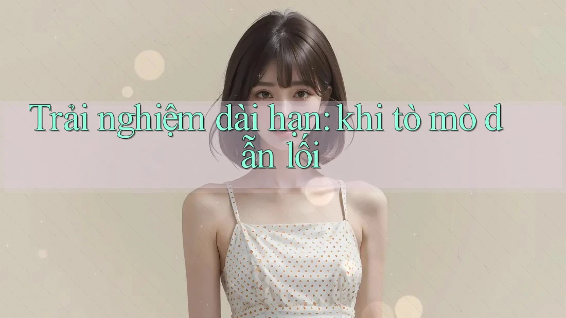 Trải nghiệm dài hạn: khi tò mò dẫn lối