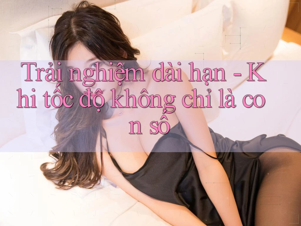 Trải nghiệm dài hạn - Khi tốc độ không chỉ là con số Trải nghiệm dài hạn - Khi tốc độ không chỉ là con số