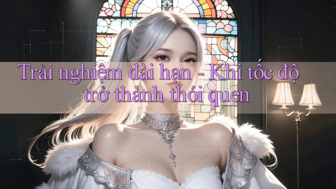 Trải nghiệm dài hạn: khi tốc độ trở thành thói quen Trải nghiệm dài hạn: khi tốc độ trở thành thói quen