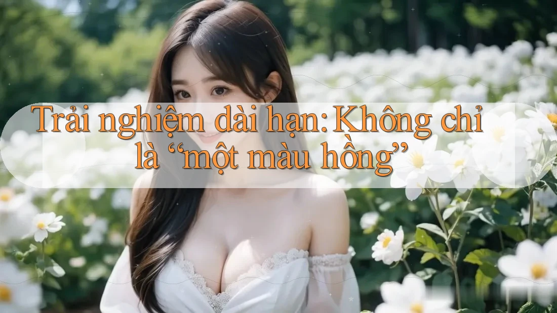 Trải nghiệm dài hạn: Không chỉ là “một màu hồng”