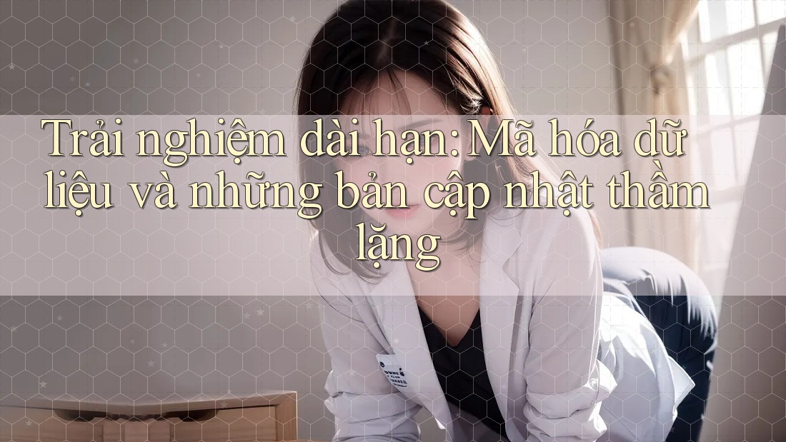 Trải nghiệm dài hạn: Mã hóa dữ liệu và những bản cập nhật thầm lặng