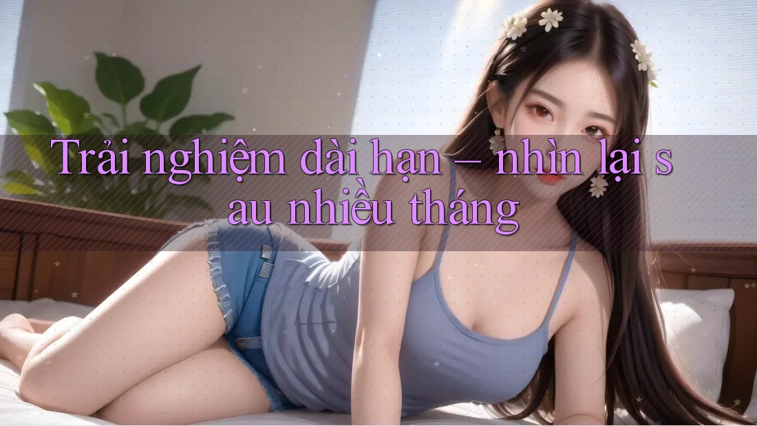 Trải nghiệm dài hạn – nhìn lại sau nhiều tháng Trải nghiệm dài hạn – nhìn lại sau nhiều tháng