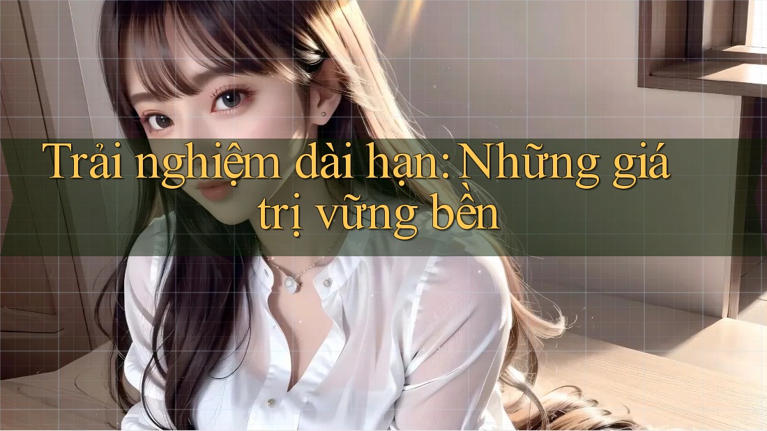 Trải nghiệm dài hạn: Những giá trị vững bền Trải nghiệm dài hạn: Những giá trị vững bền