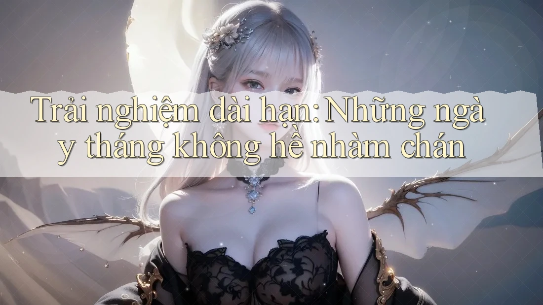 Trải nghiệm dài hạn: Những ngày tháng không hề nhàm chán Trải nghiệm dài hạn: Những ngày tháng không hề nhàm chán