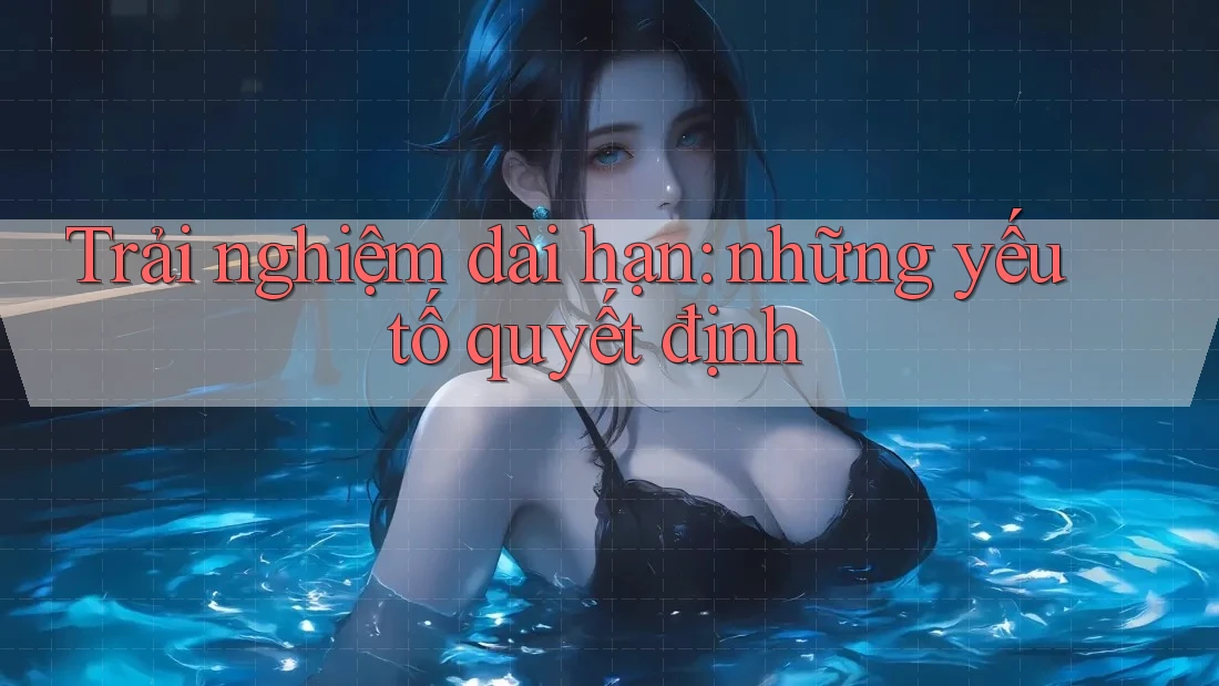 Trải nghiệm dài hạn: những yếu tố quyết định Trải nghiệm dài hạn: những yếu tố quyết định