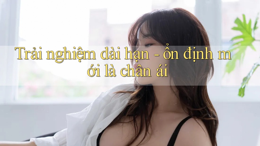 Trải nghiệm dài hạn - ổn định mới là chân ái Trải nghiệm dài hạn - ổn định mới là chân ái
