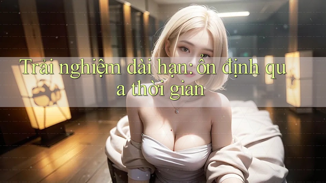 Trải nghiệm dài hạn: ổn định qua thời gian Trải nghiệm dài hạn: ổn định qua thời gian