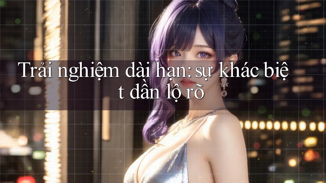 Trải nghiệm dài hạn: sự khác biệt dần lộ rõ