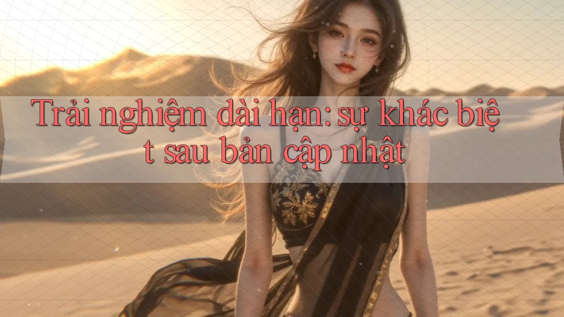 Trải nghiệm dài hạn: sự khác biệt sau bản cập nhật Trải nghiệm dài hạn: sự khác biệt sau bản cập nhật