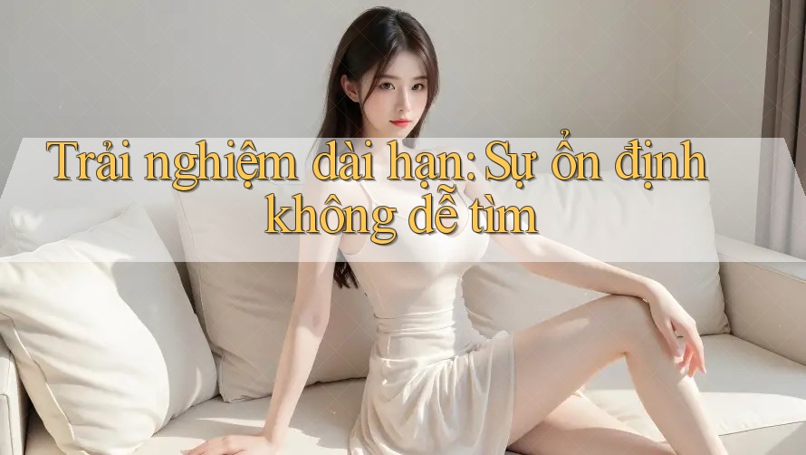 Trải nghiệm dài hạn: Sự ổn định không dễ tìm Trải nghiệm dài hạn: Sự ổn định không dễ tìm