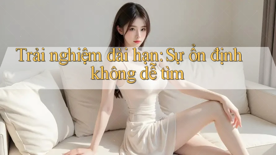 Trải nghiệm dài hạn: Sự ổn định không dễ tìm Trải nghiệm dài hạn: Sự ổn định không dễ tìm