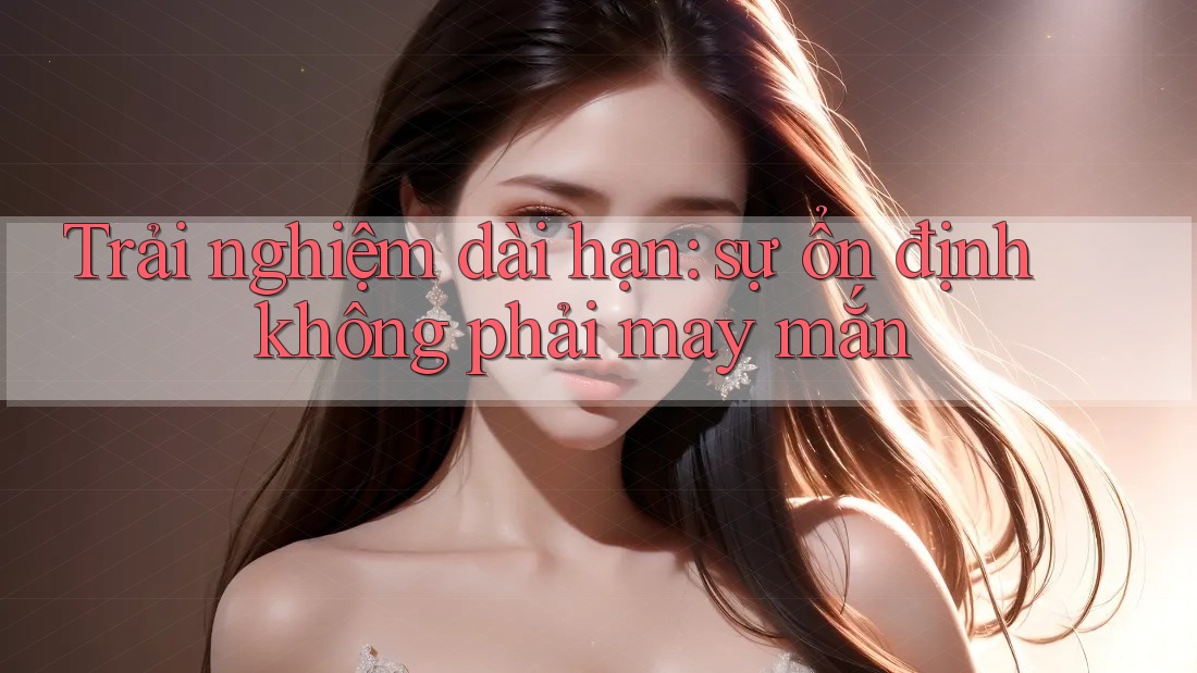 Trải nghiệm dài hạn: sự ổn định không phải may mắn