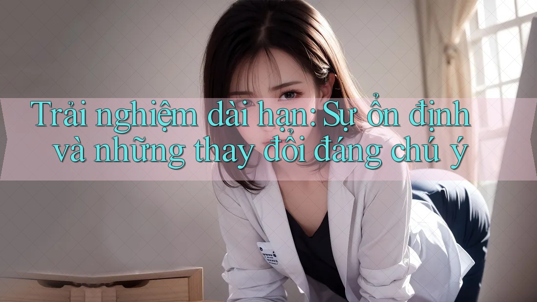 Trải nghiệm dài hạn: Sự ổn định và những thay đổi đáng chú ý Trải nghiệm dài hạn: Sự ổn định và những thay đổi đáng chú ý