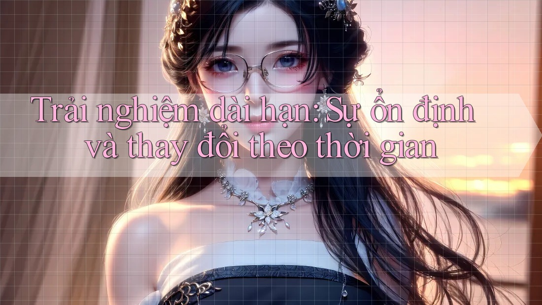 Trải nghiệm dài hạn - Sự ổn định và thay đổi theo thời gian
