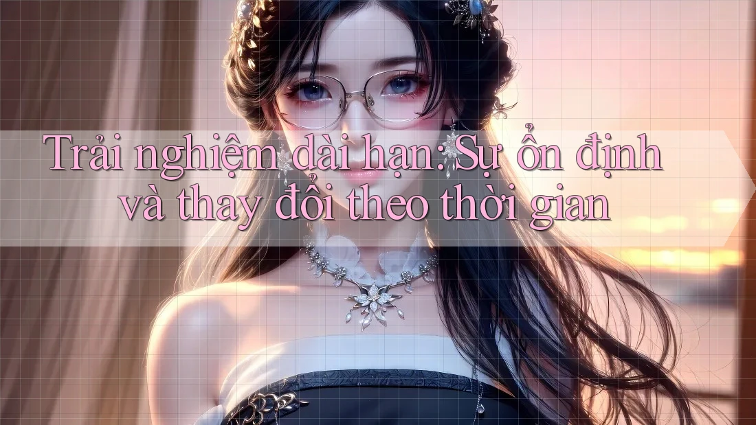 Trải nghiệm dài hạn - Sự ổn định và thay đổi theo thời gian