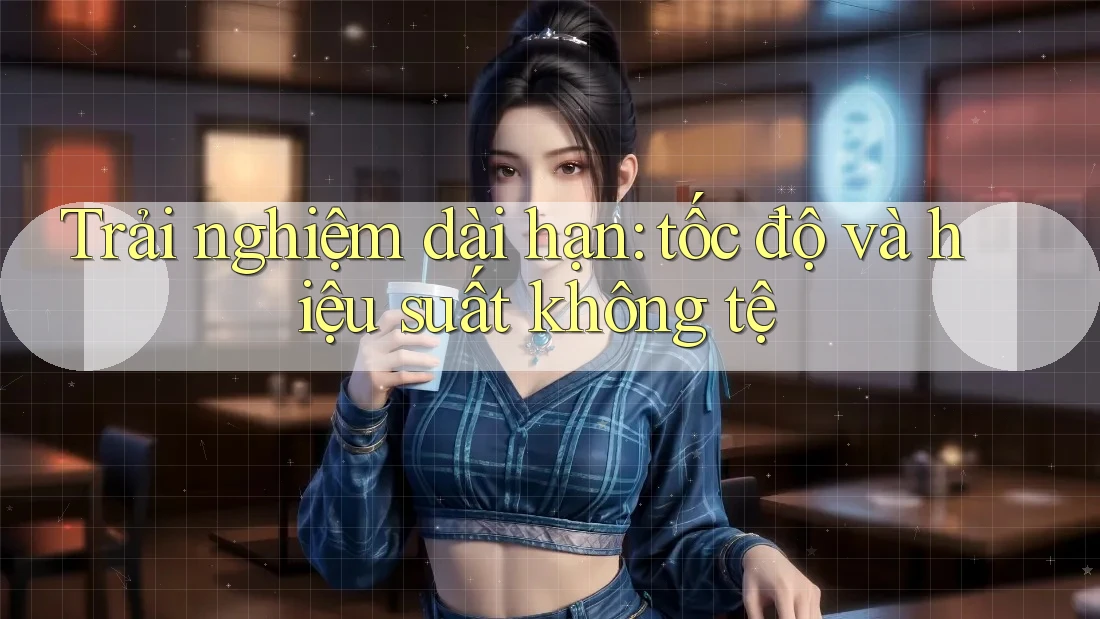 Trải nghiệm dài hạn: tốc độ và hiệu suất không tệ
